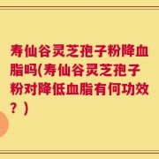 寿仙谷灵芝孢子粉降血脂吗(寿仙谷灵芝孢子粉对降低血脂有何功效？)