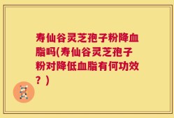 寿仙谷灵芝孢子粉降血脂吗(寿仙谷灵芝孢子粉对降低血脂有何功效？)