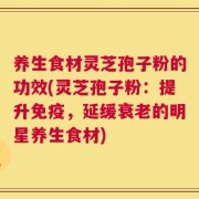 养生食材灵芝孢子粉的功效(灵芝孢子粉：提升免疫，延缓衰老的明星养生食材)