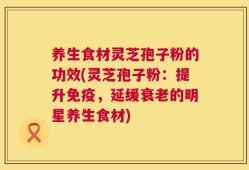 养生食材灵芝孢子粉的功效(灵芝孢子粉：提升免疫，延缓衰老的明星养生食材)