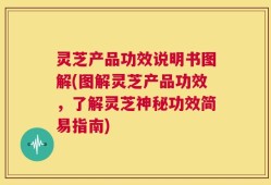 灵芝产品功效说明书图解(图解灵芝产品功效，了解灵芝神秘功效简易指南)