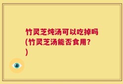 竹灵芝炖汤可以吃掉吗(竹灵芝汤能否食用？)
