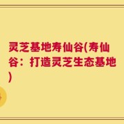 灵芝基地寿仙谷(寿仙谷：打造灵芝生态基地)