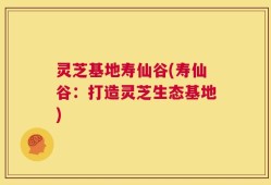 灵芝基地寿仙谷(寿仙谷：打造灵芝生态基地)