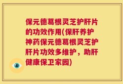 保元德葛根灵芝护肝片的功效作用(保肝养护神药保元德葛根灵芝护肝片功效多维护，助肝健康保卫家园)