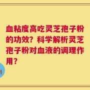 血粘度高吃灵芝孢子粉的功效？科学解析灵芝孢子粉对血液的调理作用？