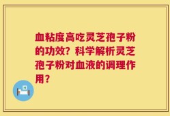 血粘度高吃灵芝孢子粉的功效？科学解析灵芝孢子粉对血液的调理作用？