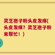 灵芝孢子粉头皮发痒(头皮发痒？灵芝孢子粉来帮忙！)