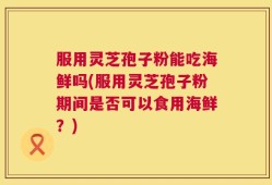 服用灵芝孢子粉能吃海鲜吗(服用灵芝孢子粉期间是否可以食用海鲜？)
