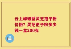 云上峰破壁灵芝孢子粉价格？灵芝孢子粉多少钱一盒200克