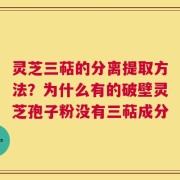 灵芝三萜的分离提取方法？为什么有的破壁灵芝孢子粉没有三萜成分