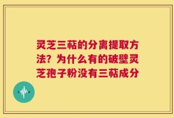 灵芝三萜的分离提取方法？为什么有的破壁灵芝孢子粉没有三萜成分