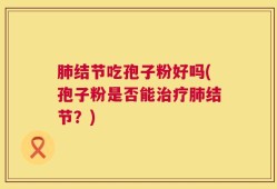 肺结节吃孢子粉好吗(孢子粉是否能治疗肺结节？)
