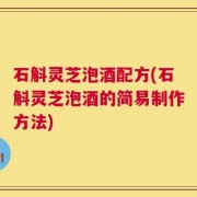 石斛灵芝泡酒配方(石斛灵芝泡酒的简易制作方法)