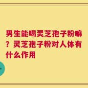 男生能喝灵芝孢子粉嘛？灵芝孢子粉对人体有什么作用