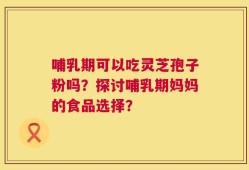 哺乳期可以吃灵芝孢子粉吗？探讨哺乳期妈妈的食品选择？