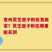 贵州灵芝孢子粉批发商家？灵芝孢子粉在哪里能买到