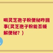 喝灵芝孢子粉便秘咋回事(灵芝孢子粉能否缓解便秘？)