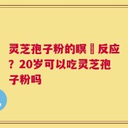 灵芝孢子粉的瞑昡反应？20岁可以吃灵芝孢子粉吗