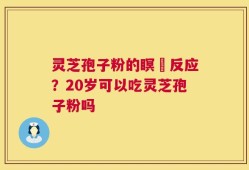 灵芝孢子粉的瞑昡反应？20岁可以吃灵芝孢子粉吗