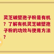 灵芝破壁孢子粉是有机？了解有机灵芝破壁孢子粉的功效与使用方法？