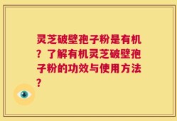 灵芝破壁孢子粉是有机？了解有机灵芝破壁孢子粉的功效与使用方法？