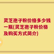 灵芝孢子粉价格多少钱一瓶(灵芝孢子粉价格及购买方式简介)