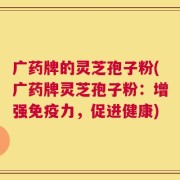 广药牌的灵芝孢子粉(广药牌灵芝孢子粉：增强免疫力，促进健康)