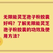 无限能灵芝孢子粉胶囊好吗？了解无限能灵芝孢子粉胶囊的功效及使用方法？