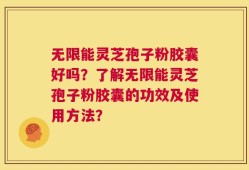 无限能灵芝孢子粉胶囊好吗？了解无限能灵芝孢子粉胶囊的功效及使用方法？