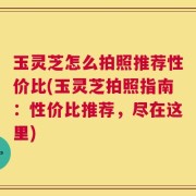 玉灵芝怎么拍照推荐性价比(玉灵芝拍照指南：性价比推荐，尽在这里)