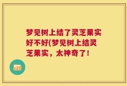 梦见树上结了灵芝果实好不好(梦见树上结灵芝果实，太神奇了！