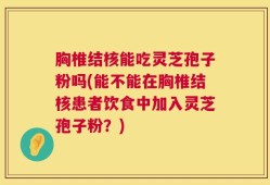 胸椎结核能吃灵芝孢子粉吗(能不能在胸椎结核患者饮食中加入灵芝孢子粉？)