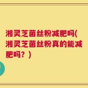 湘灵芝菌丝粉减肥吗(湘灵芝菌丝粉真的能减肥吗？)