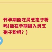 怀孕期能吃灵芝孢子粉吗(能在孕期摄入灵芝孢子粉吗？)