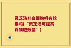 灵芝汤升白细胞吗有效果吗(“灵芝汤可提高白细胞数量”)