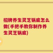 招牌养生灵芝锅底怎么做(手把手教你制作养生灵芝锅底)