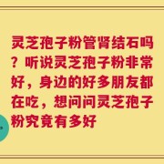 灵芝孢子粉管肾结石吗？听说灵芝孢子粉非常好，身边的好多朋友都在吃，想问问灵芝孢子粉究竟有多好