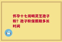 怀孕十七周喝灵芝孢子粉？孢子粉保质期多长时间