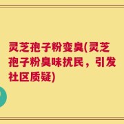 灵芝孢子粉变臭(灵芝孢子粉臭味扰民，引发社区质疑)