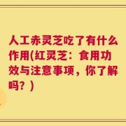 人工赤灵芝吃了有什么作用(红灵芝：食用功效与注意事项，你了解吗？)