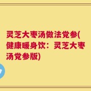 灵芝大枣汤做法党参(健康暖身饮：灵芝大枣汤党参版)