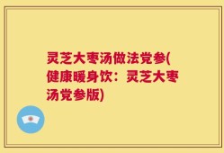 灵芝大枣汤做法党参(健康暖身饮：灵芝大枣汤党参版)