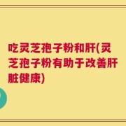 吃灵芝孢子粉和肝(灵芝孢子粉有助于改善肝脏健康)