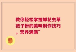 教你轻松掌握蝉花虫草孢子粉的美味制作技巧，营养满满”