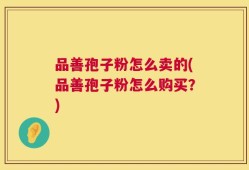 品善孢子粉怎么卖的(品善孢子粉怎么购买？)