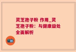 灵芝孢子粉 作用_灵芝孢子粉：与健康益处全面解析