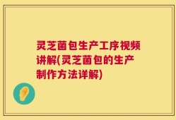 灵芝菌包生产工序视频讲解(灵芝菌包的生产制作方法详解)