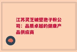 江苏灵芝破壁孢子粉公司：品质卓越的健康产品供应商
