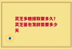 灵芝多糖提取要多久？灵芝菌包发酵需要多少天